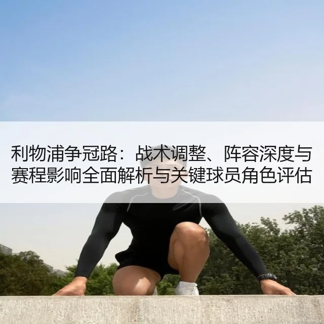 利物浦争冠路：战术调整、阵容深度与赛程影响全面解析与关键球员角色评估